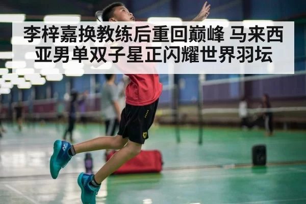 李梓嘉换教练后重回巅峰 马来西亚男单双子星正闪耀世界羽坛