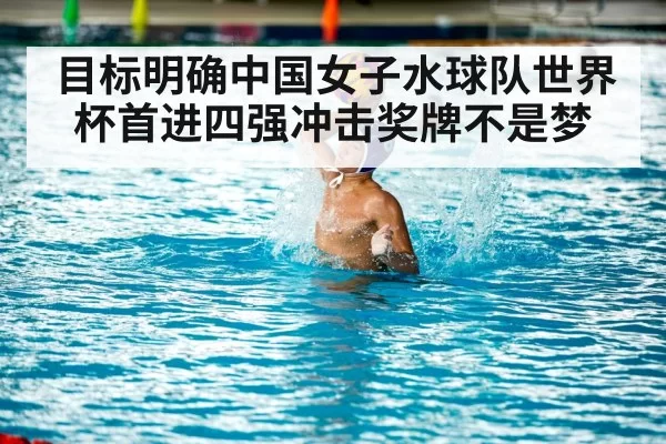目标明确中国女子水球队世界杯首进四强冲击奖牌不是梦