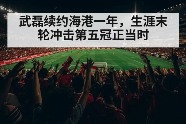 武磊续约海港一年,生涯末轮冲击第五冠正当时