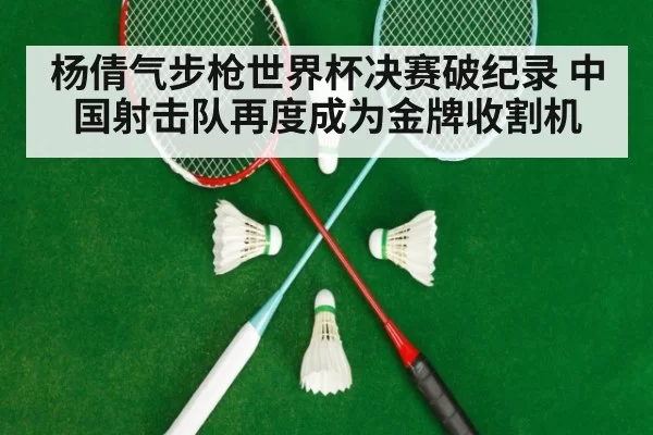杨倩气步枪世界杯决赛破纪录 中国射击队再度成为金牌收割机
