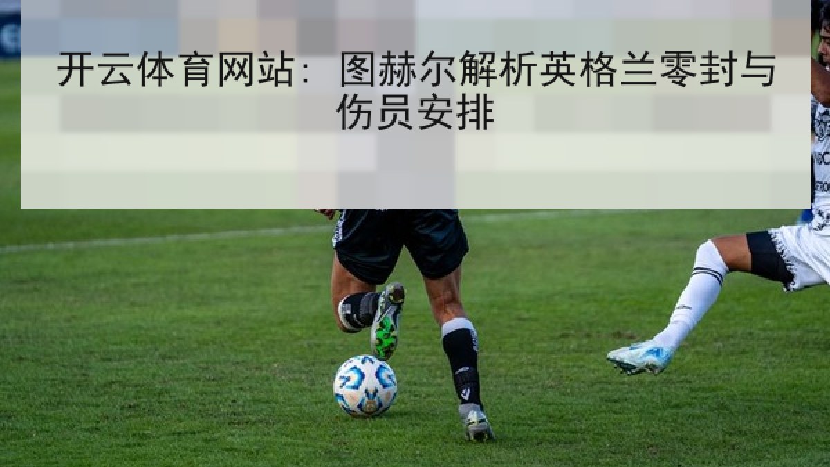 开云体育网站: 图赫尔解析英格兰零封与伤员安排